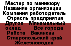 Мастер по маникюру › Название организации ­ Компания-работодатель › Отрасль предприятия ­ Другое › Минимальный оклад ­ 1 - Все города Работа » Вакансии   . Ставропольский край,Железноводск г.